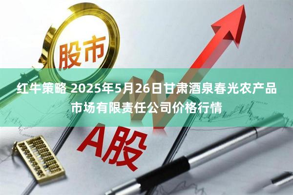 红牛策略 2025年5月26日甘肃酒泉春光农产品市场有限责任公司价格行情
