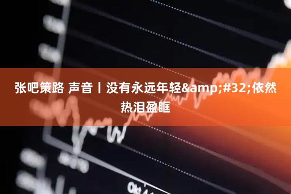 张吧策路 声音丨没有永远年轻&#32;依然热泪盈眶