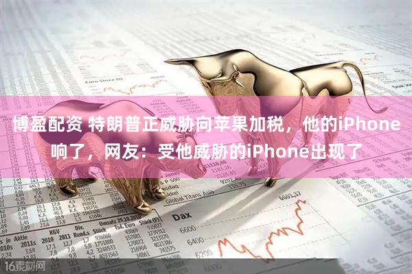 博盈配资 特朗普正威胁向苹果加税，他的iPhone响了，网友：受他威胁的iPhone出现了