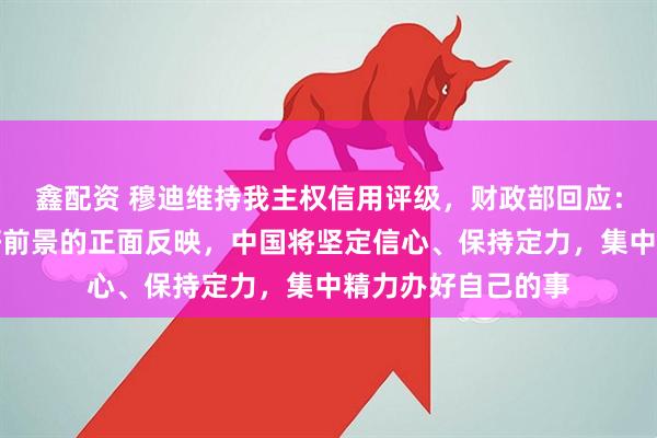 鑫配资 穆迪维持我主权信用评级，财政部回应：是对中国经济向好前景的正面反映，中国将坚定信心、保持定力，集中精力办好自己的事