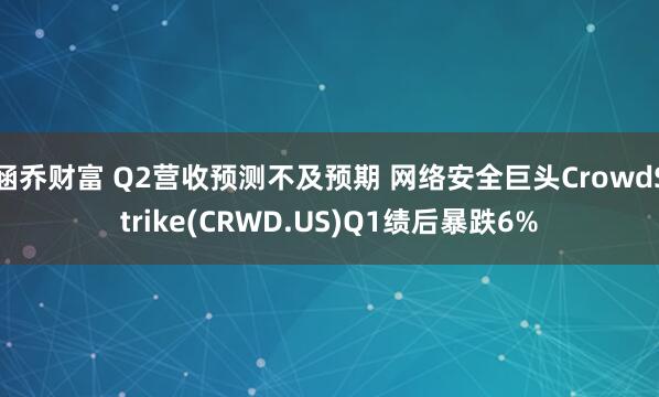 涵乔财富 Q2营收预测不及预期 网络安全巨头CrowdStrike(CRWD.US)Q1绩后暴跌6%