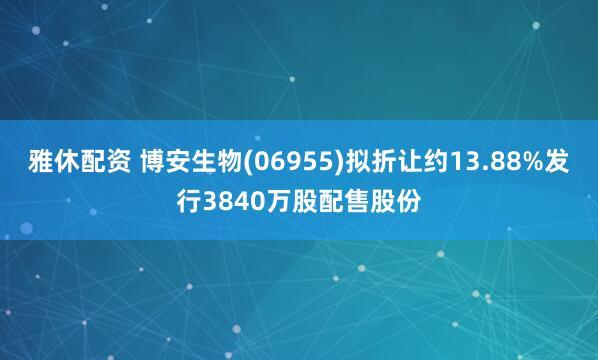 雅休配资 博安生物(06955)拟折让约13.88%发行3840万股配售股份