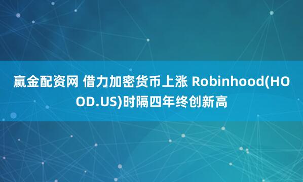 赢金配资网 借力加密货币上涨 Robinhood(HOOD.US)时隔四年终创新高