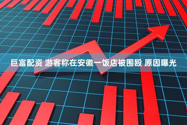 巨富配资 游客称在安徽一饭店被围殴 原因曝光