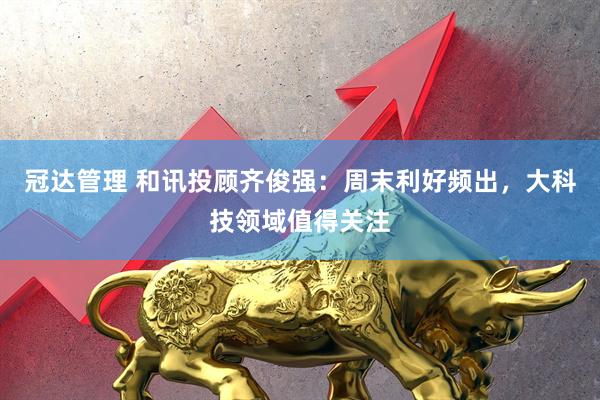 冠达管理 和讯投顾齐俊强：周末利好频出，大科技领域值得关注