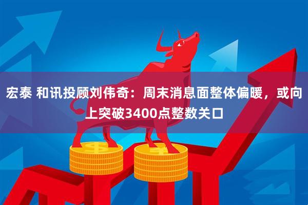 宏泰 和讯投顾刘伟奇：周末消息面整体偏暖，或向上突破3400点整数关口