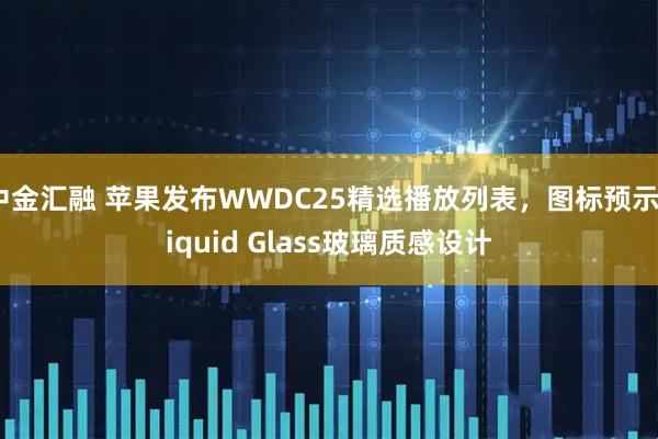 中金汇融 苹果发布WWDC25精选播放列表，图标预示Liquid Glass玻璃质感设计