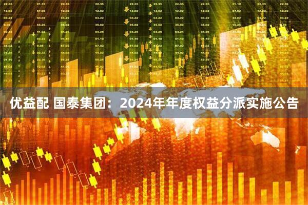 优益配 国泰集团：2024年年度权益分派实施公告