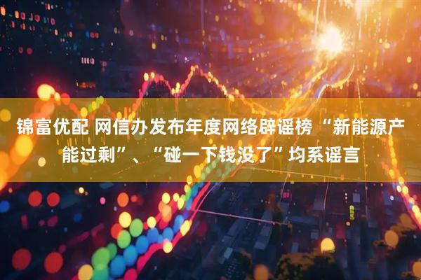 锦富优配 网信办发布年度网络辟谣榜 “新能源产能过剩”、“碰一下钱没了”均系谣言