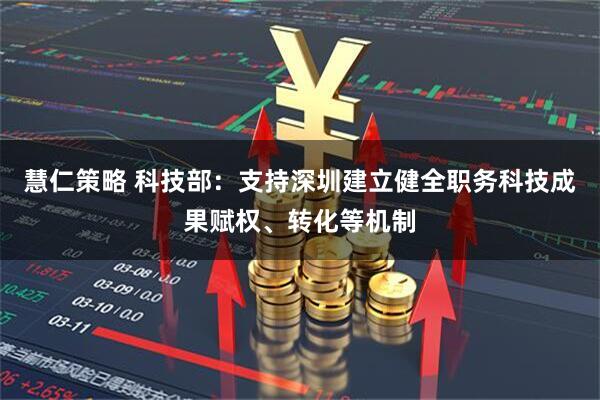 慧仁策略 科技部：支持深圳建立健全职务科技成果赋权、转化等机制