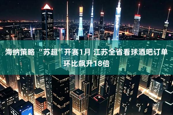 海纳策略 “苏超”开赛1月 江苏全省看球酒吧订单环比飙升18倍