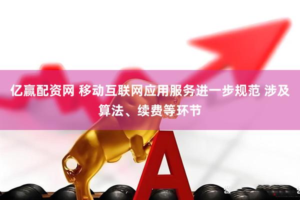 亿赢配资网 移动互联网应用服务进一步规范 涉及算法、续费等环节