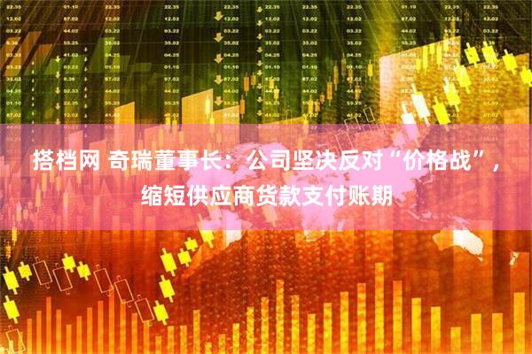 搭档网 奇瑞董事长：公司坚决反对“价格战”，缩短供应商货款支付账期