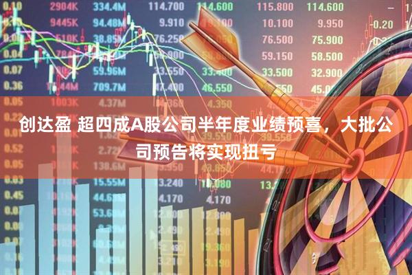 创达盈 超四成A股公司半年度业绩预喜，大批公司预告将实现扭亏
