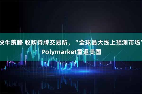 快牛策略 收购持牌交易所，“全球最大线上预测市场”Polymarket重返美国