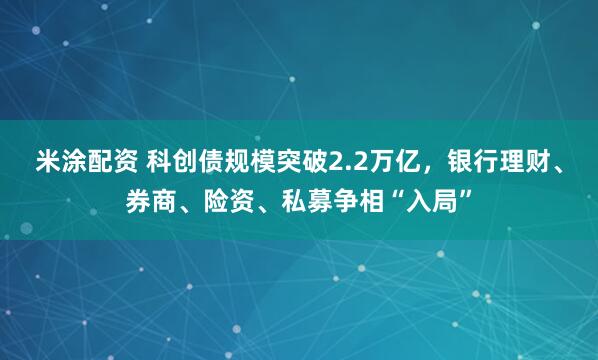 米涂配资 科创债规模突破2.2万亿，银行理财、券商、险资、私募争相“入局”