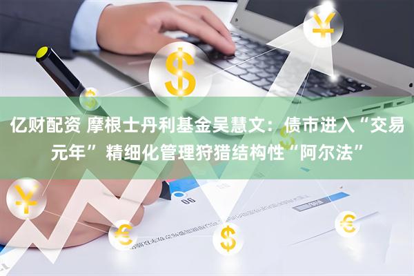 亿财配资 摩根士丹利基金吴慧文：债市进入“交易元年” 精细化管理狩猎结构性“阿尔法”
