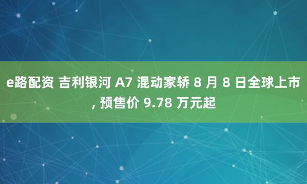 e路配资 吉利银河 A7 混动家轿 8 月 8 日全球上市, 预售价 9.78 万元起
