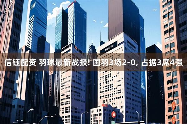 信钰配资 羽球最新战报! 国羽3场2-0, 占据3席4强