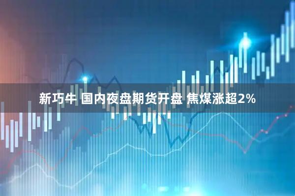 新巧牛 国内夜盘期货开盘 焦煤涨超2%