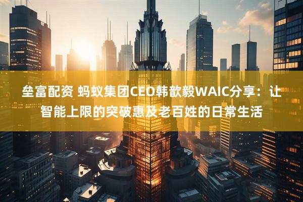 垒富配资 蚂蚁集团CEO韩歆毅WAIC分享：让智能上限的突破惠及老百姓的日常生活