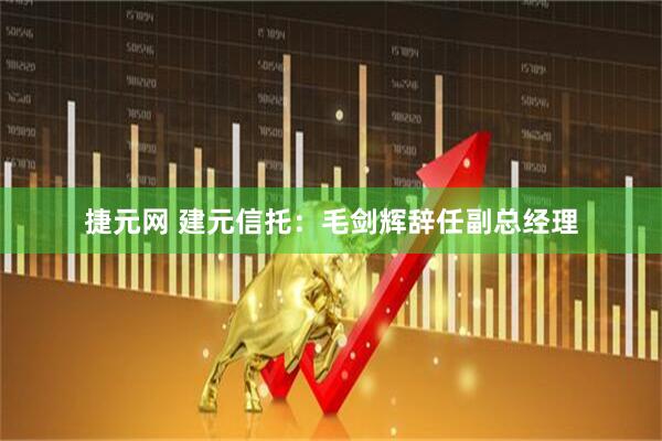 捷元网 建元信托：毛剑辉辞任副总经理