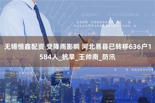 无锡恒鑫配资 受降雨影响 河北易县已转移636户1584人_抗旱_王帅南_防汛