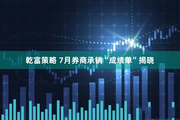乾富策略 7月券商承销“成绩单”揭晓