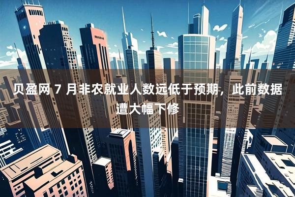 贝盈网 7 月非农就业人数远低于预期，此前数据遭大幅下修