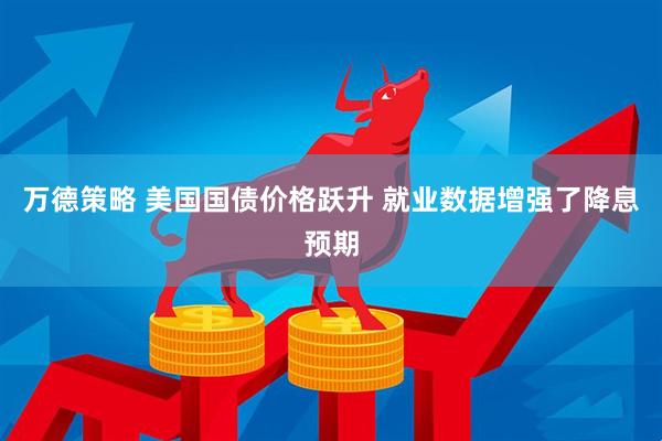 万德策略 美国国债价格跃升 就业数据增强了降息预期