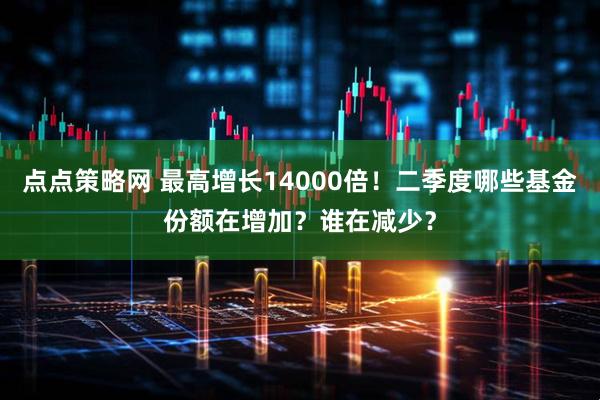 点点策略网 最高增长14000倍！二季度哪些基金份额在增加？谁在减少？