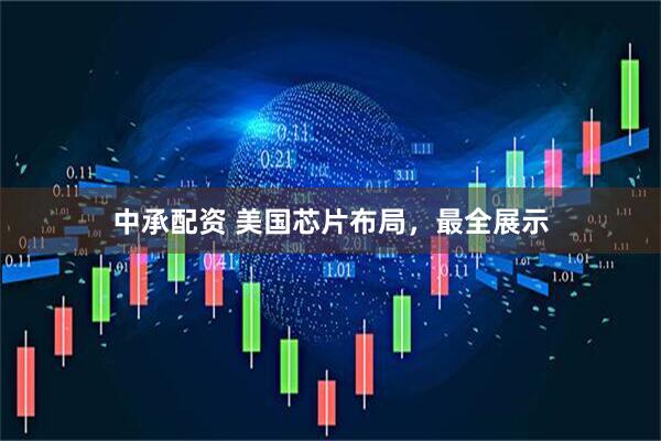 中承配资 美国芯片布局，最全展示