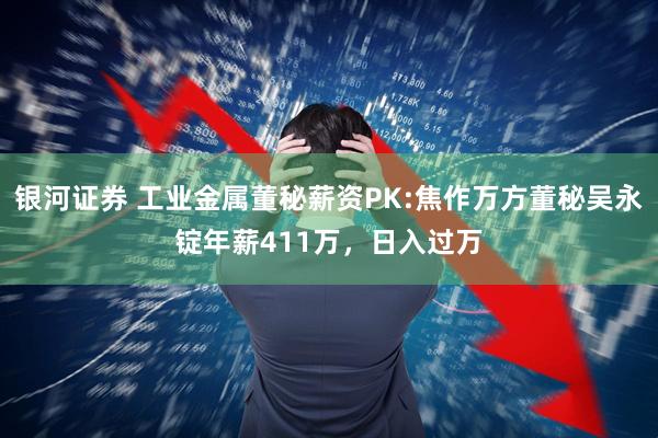 银河证券 工业金属董秘薪资PK:焦作万方董秘吴永锭年薪411万，日入过万