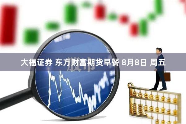 大福证券 东方财富期货早餐 8月8日 周五