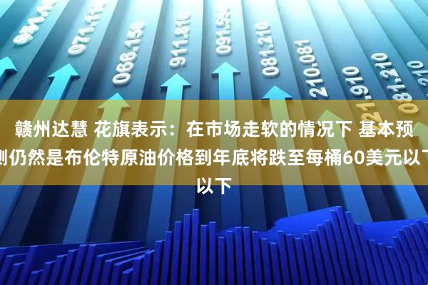 赣州达慧 花旗表示：在市场走软的情况下 基本预测仍然是布伦特原油价格到年底将跌至每桶60美元以下