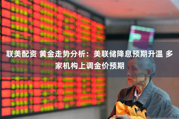 联美配资 黄金走势分析：美联储降息预期升温 多家机构上调金价预期
