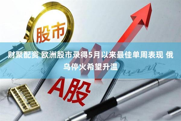 财聚配资 欧洲股市录得5月以来最佳单周表现 俄乌停火希望升温