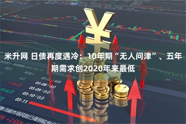米升网 日债再度遇冷：10年期“无人问津”、五年期需求创2020年来最低