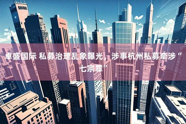 卓盛国际 私募治理乱象曝光，涉事杭州私募牵涉“七宗罪”