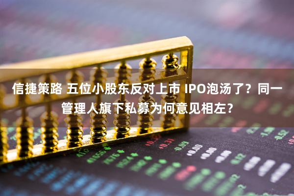 信捷策路 五位小股东反对上市 IPO泡汤了？同一管理人旗下私募为何意见相左？