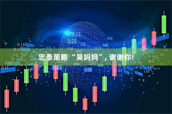 忠泰策略 “吴妈妈”, 谢谢你!