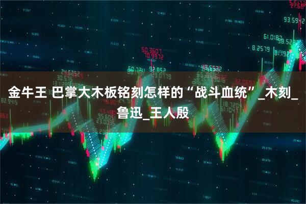 金牛王 巴掌大木板铭刻怎样的“战斗血统”_木刻_鲁迅_王人殷