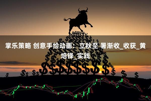 掌乐策略 创意手绘动画：立秋至 暑渐收_收获_黄培锋_实践