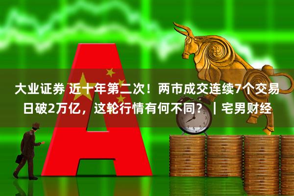大业证券 近十年第二次！两市成交连续7个交易日破2万亿，这轮行情有何不同？｜宅男财经