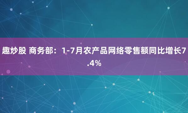 趣炒股 商务部：1-7月农产品网络零售额同比增长7.4%