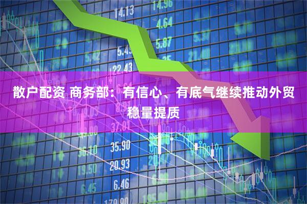 散户配资 商务部：有信心、有底气继续推动外贸稳量提质
