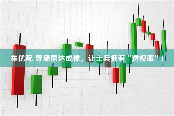 车优配 穿墙雷达成像，让士兵拥有“透视眼”！