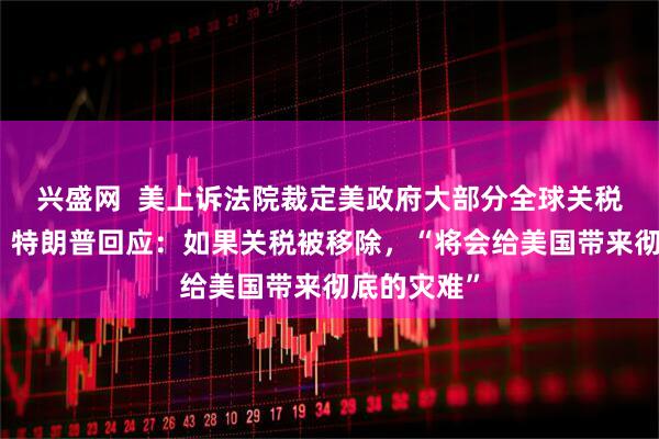 兴盛网  美上诉法院裁定美政府大部分全球关税政策非法！特朗普回应：如果关税被移除，“将会给美国带来彻底的灾难”