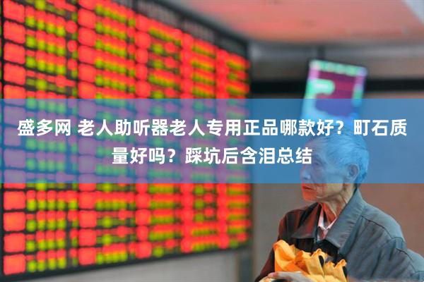 盛多网 老人助听器老人专用正品哪款好？町石质量好吗？踩坑后含泪总结