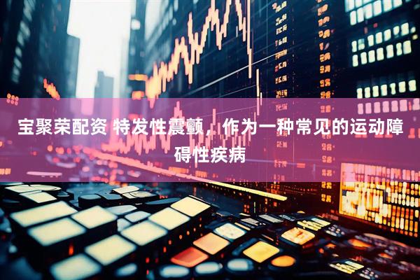 宝聚荣配资 特发性震颤，作为一种常见的运动障碍性疾病